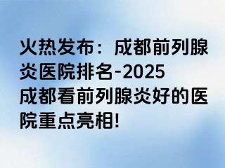 火热发布：成都前列腺炎医院排名-2025成都看前列腺炎好的医院重点亮相!