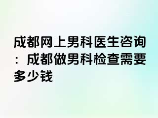 成都网上男科医生咨询：成都做男科检查需要多少钱