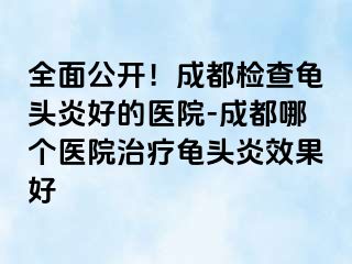 全面公开！成都检查龟头炎好的医院-成都哪个医院治疗龟头炎效果好