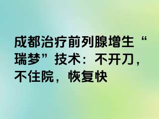 成都治疗前列腺增生“瑞梦”技术：不开刀，不住院，恢复快