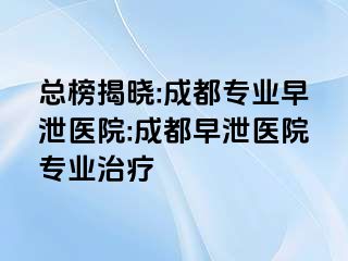 总榜揭晓:成都专业早泄医院:成都早泄医院专业治疗