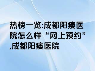 热榜一览:成都阳痿医院怎么样“网上预约”,成都阳痿医院