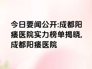今日要闻公开:成都阳痿医院实力榜单揭晓,成都阳痿医院