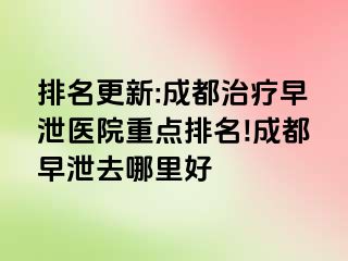排名更新:成都治疗早泄医院重点排名!成都早泄去哪里好