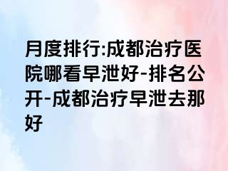 月度排行:成都治疗医院哪看早泄好-排名公开-成都治疗早泄去那好