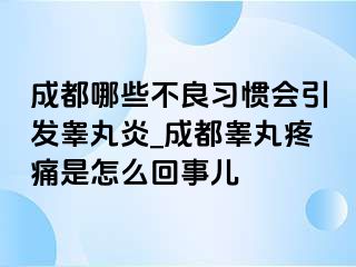 成都哪些不良习惯会引发睾丸炎_成都睾丸疼痛是怎么回事儿