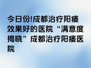 今日份!成都治疗阳痿效果好的医院“满意度揭晓”成都治疗阳痿医院