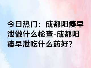 今日热门：成都阳痿早泄做什么检查-成都阳痿早泄吃什么药好？