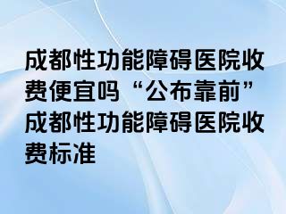 成都性功能障碍医院收费便宜吗“公布靠前”成都性功能障碍医院收费标准