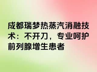 成都瑞梦热蒸汽消融技术：不开刀，专业呵护前列腺增生患者