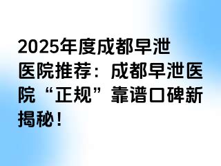 2025年度成都早泄医院推荐：成都早泄医院“正规”靠谱口碑新揭秘！