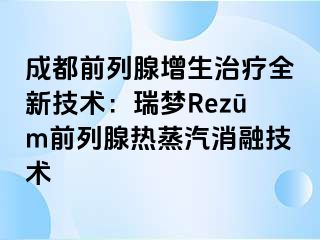 成都前列腺增生治疗全新技术：瑞梦Rezūm前列腺热蒸汽消融技术