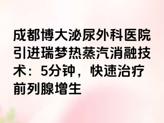 成都博大泌尿外科医院引进瑞梦热蒸汽消融技术：5分钟，快速治疗前列腺增生