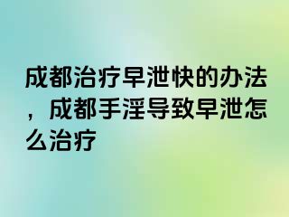 成都治疗早泄快的办法，成都手淫导致早泄怎么治疗