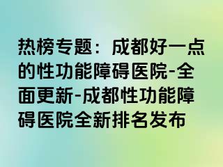 热榜专题：成都好一点的性功能障碍医院-全面更新-成都性功能障碍医院全新排名发布