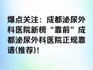 爆点关注：成都泌尿外科医院新榜“靠前”成都泌尿外科医院正规靠谱(推荐)！