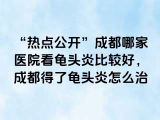 “热点公开”成都哪家医院看龟头炎比较好，成都得了龟头炎怎么治