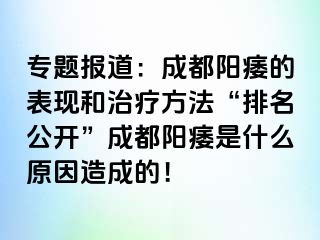 专题报道：成都阳痿的表现和治疗方法“排名公开”成都阳痿是什么原因造成的！