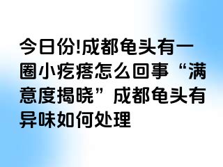 今日份!成都龟头有一圈小疙瘩怎么回事“满意度揭晓”成都龟头有异味如何处理