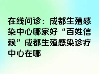 在线问诊：成都生殖感染中心哪家好“百姓信赖”成都生殖感染诊疗中心在哪