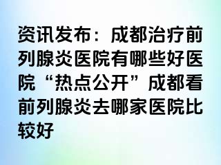 资讯发布：成都治疗前列腺炎医院有哪些好医院“热点公开”成都看前列腺炎去哪家医院比较好