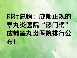 排行总榜：成都正规的睾丸炎医院“热门榜”成都睾丸炎医院排行公布！