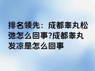 排名领先：成都睾丸松弛怎么回事?成都睾丸发凉是怎么回事