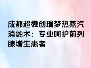 成都超微创瑞梦热蒸汽消融术：专业呵护前列腺增生患者