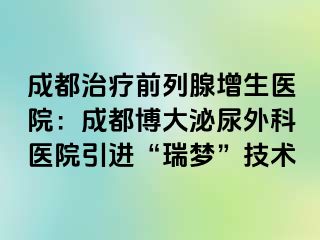 成都治疗前列腺增生医院：成都博大泌尿外科医院引进“瑞梦”技术