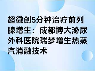 超微创5分钟治疗前列腺增生：成都博大泌尿外科医院瑞梦增生热蒸汽消融技术
