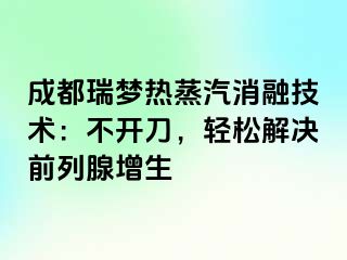 成都瑞梦热蒸汽消融技术：不开刀，轻松解决前列腺增生