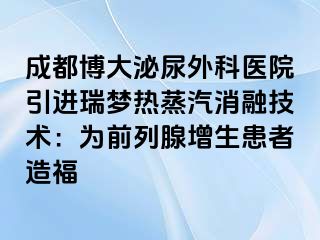 成都博大泌尿外科医院引进瑞梦热蒸汽消融技术：为前列腺增生患者造福