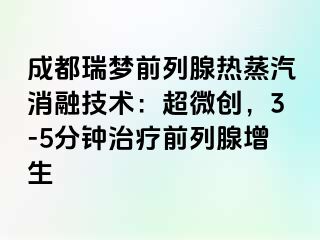 成都瑞梦前列腺热蒸汽消融技术：超微创，3-5分钟治疗前列腺增生