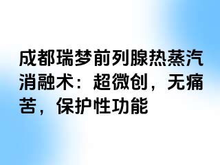 成都瑞梦前列腺热蒸汽消融术：超微创，无痛苦，保护性功能