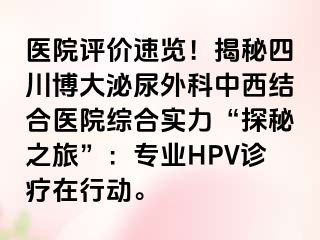 医院评价速览！揭秘四川博大泌尿外科中西结合医院综合实力“探秘之旅”：专业HPV诊疗在行动。
