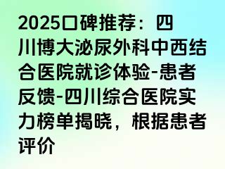 2025口碑推荐：四川博大泌尿外科中西结合医院就诊体验-患者反馈-四川综合医院实力榜单揭晓，根据患者评价