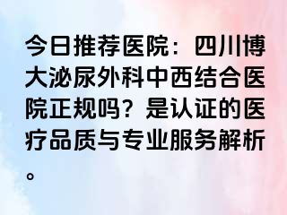 今日推荐医院：四川博大泌尿外科中西结合医院正规吗？是认证的医疗品质与专业服务解析。