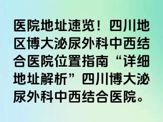 医院地址速览！四川地区博大泌尿外科中西结合医院位置指南“详细地址解析”四川博大泌尿外科中西结合医院。