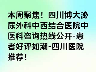 本周聚焦！四川博大泌尿外科中西结合医院中医科咨询热线公开-患者好评如潮-四川医院推荐！