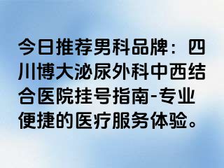 今日推荐男科品牌：四川博大泌尿外科中西结合医院挂号指南-专业便捷的医疗服务体验。