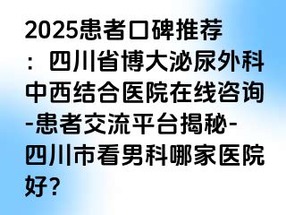 2025患者口碑推荐：四川省博大泌尿外科中西结合医院在线咨询-患者交流平台揭秘-四川市看男科哪家医院好？