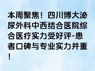 本周聚焦！四川博大泌尿外科中西结合医院综合医疗实力受好评-患者口碑与专业实力并重！