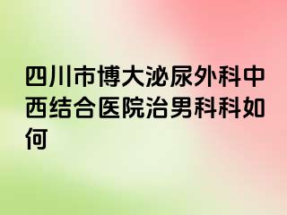 四川市博大泌尿外科中西结合医院治男科科如何