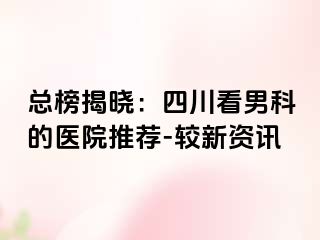 总榜揭晓：四川看男科的医院推荐-较新资讯