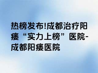 热榜发布!成都治疗阳痿“实力上榜”医院-成都阳痿医院