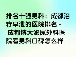 排名十强男科：成都治疗早泄的医院排名 - 成都博大泌尿外科医院看男科口碑怎么样