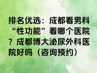 排名优选：成都看男科“性功能”看哪个医院？成都博大泌尿外科医院好吗（咨询预约）