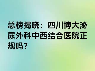 总榜揭晓：四川博大泌尿外科中西结合医院正规吗？