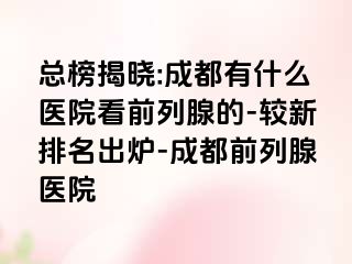 总榜揭晓:成都有什么医院看前列腺的-较新排名出炉-成都前列腺医院