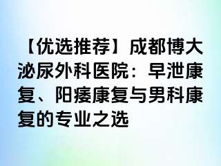 【优选推荐】成都博大泌尿外科医院：早泄康复、阳痿康复与男科康复的专业之选